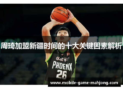 周琦加盟新疆时间的十大关键因素解析 周琦加盟新疆时间的十大关键因素解析