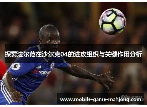 探索法尔范在沙尔克04的进攻组织与关键作用分析 探索法尔范在沙尔克04的进攻组织与关键作用分析