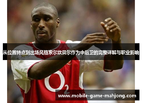 从位置特点到出场风格索尔坎贝尔作为中后卫的完整详解与职业影响 从位置特点到出场风格索尔坎贝尔作为中后卫的完整详解与职业影响
