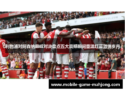 利物浦对阿森纳巅峰对决盘点五大震撼瞬间重温红蓝激情岁月 利物浦对阿森纳巅峰对决盘点五大震撼瞬间重温红蓝激情岁月