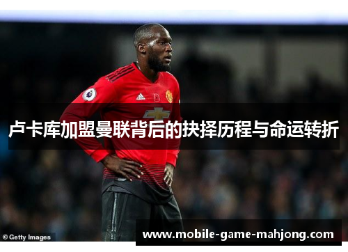 卢卡库加盟曼联背后的抉择历程与命运转折 卢卡库加盟曼联背后的抉择历程与命运转折