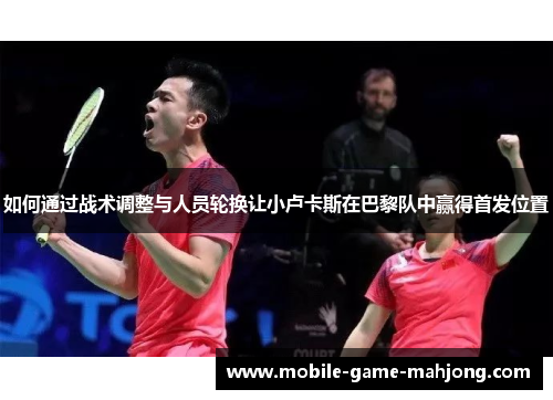 如何通过战术调整与人员轮换让小卢卡斯在巴黎队中赢得首发位置