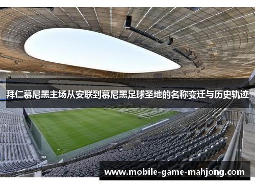 拜仁慕尼黑主场从安联到慕尼黑足球圣地的名称变迁与历史轨迹 拜仁慕尼黑主场从安联到慕尼黑足球圣地的名称变迁与历史轨迹