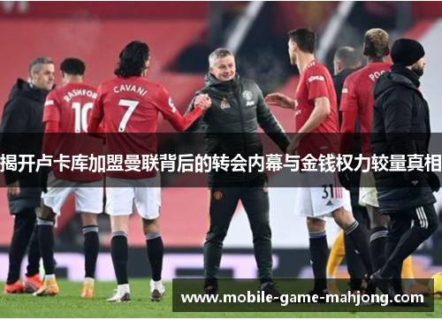 揭开卢卡库加盟曼联背后的转会内幕与金钱权力较量真相