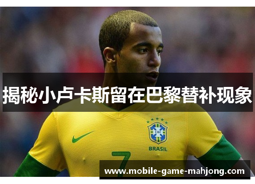揭秘小卢卡斯留在巴黎替补现象 揭秘小卢卡斯留在巴黎替补现象