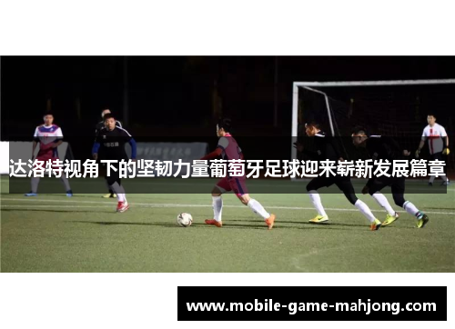 达洛特视角下的坚韧力量葡萄牙足球迎来崭新发展篇章