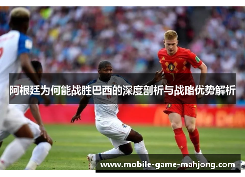 阿根廷为何能战胜巴西的深度剖析与战略优势解析