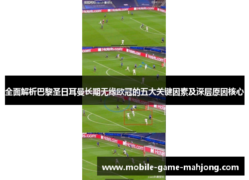 全面解析巴黎圣日耳曼长期无缘欧冠的五大关键因素及深层原因核心 全面解析巴黎圣日耳曼长期无缘欧冠的五大关键因素及深层原因核心