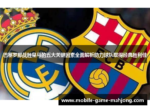 巴塞罗那战胜皇马的五大关键因素全面解析助力球队取得经典胜利佳 巴塞罗那战胜皇马的五大关键因素全面解析助力球队取得经典胜利佳