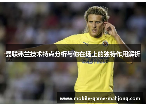 曼联弗兰技术特点分析与他在场上的独特作用解析 曼联弗兰技术特点分析与他在场上的独特作用解析