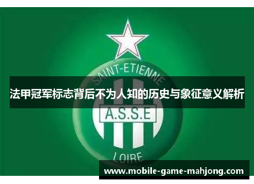 法甲冠军标志背后不为人知的历史与象征意义解析 法甲冠军标志背后不为人知的历史与象征意义解析