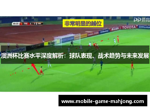 澳洲杯比赛水平深度解析:球队表现、战术趋势与未来发展 澳洲杯比赛水平深度解析:球队表现、战术趋势与未来发展