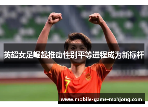 英超女足崛起推动性别平等进程成为新标杆