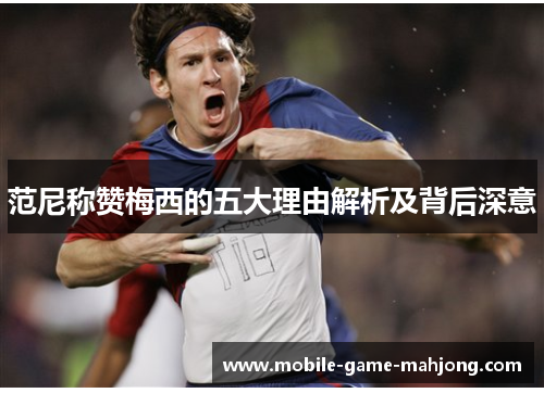 范尼称赞梅西的五大理由解析及背后深意