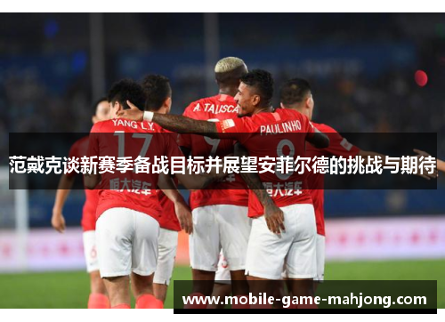 范戴克谈新赛季备战目标并展望安菲尔德的挑战与期待