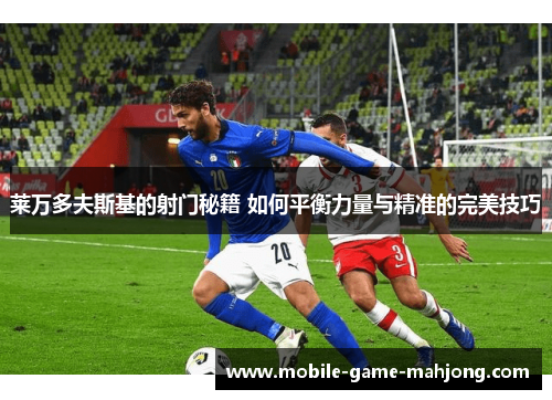 莱万多夫斯基的射门秘籍 如何平衡力量与精准的完美技巧