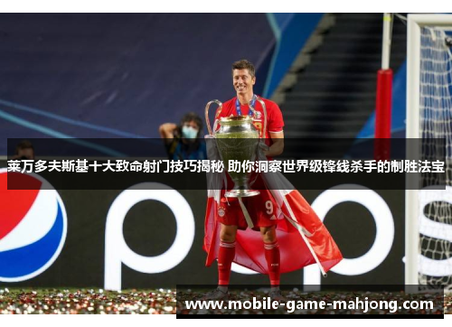 莱万多夫斯基十大致命射门技巧揭秘 助你洞察世界级锋线杀手的制胜法宝