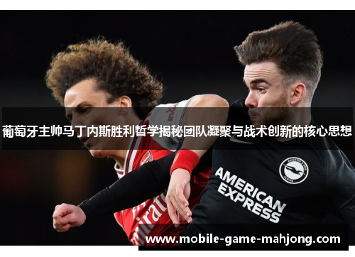 葡萄牙主帅马丁内斯胜利哲学揭秘团队凝聚与战术创新的核心思想