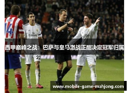 西甲巅峰之战：巴萨与皇马激战正酣决定冠军归属