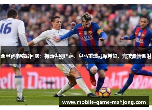 西甲赛事精彩回顾：梅西告别巴萨，皇马重燃冠军希望，竞技激情四射