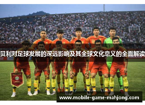 贝利对足球发展的深远影响及其全球文化意义的全面解读