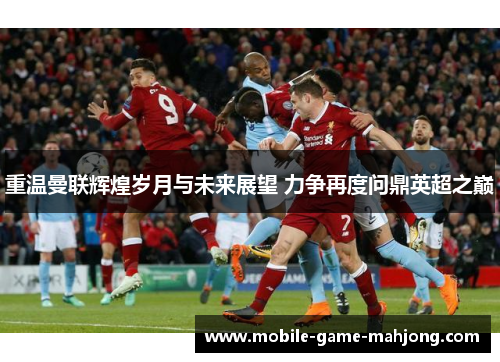 重温曼联辉煌岁月与未来展望 力争再度问鼎英超之巅