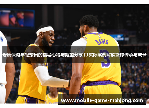 老詹谈对年轻球员的指导心得与期望分享 以实际案例解读篮球传承与成长