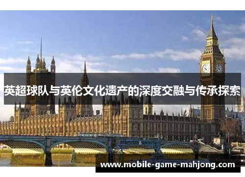 英超球队与英伦文化遗产的深度交融与传承探索