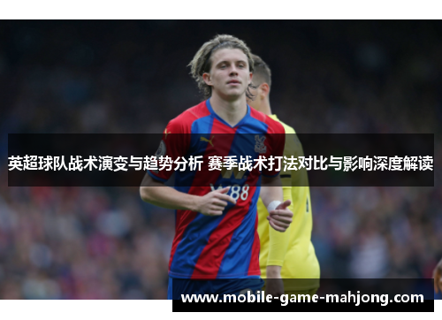 英超球队战术演变与趋势分析 赛季战术打法对比与影响深度解读