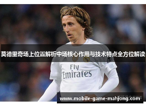 莫德里奇场上位置解析中场核心作用与技术特点全方位解读