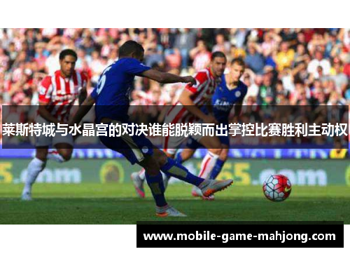 莱斯特城与水晶宫的对决谁能脱颖而出掌控比赛胜利主动权