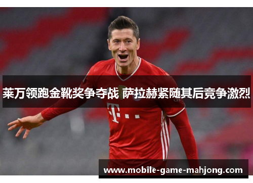 莱万领跑金靴奖争夺战 萨拉赫紧随其后竞争激烈