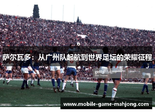萨尔瓦多：从广州队起航到世界足坛的荣耀征程
