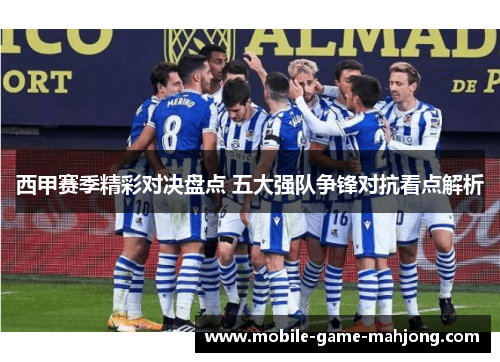 西甲赛季精彩对决盘点 五大强队争锋对抗看点解析