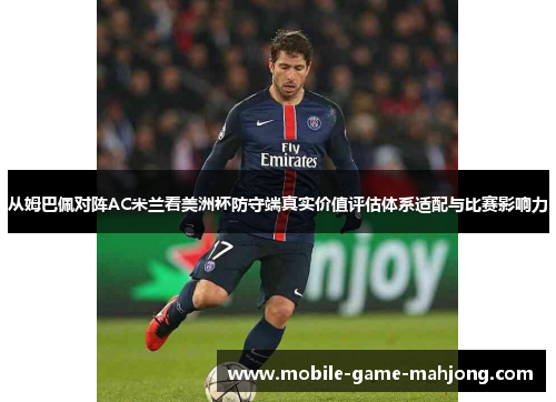 从姆巴佩对阵AC米兰看美洲杯防守端真实价值评估体系适配与比赛影响力