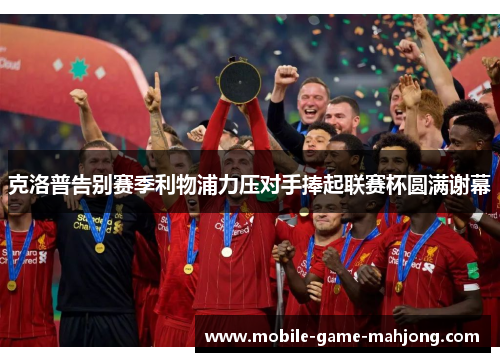 克洛普告别赛季利物浦力压对手捧起联赛杯圆满谢幕