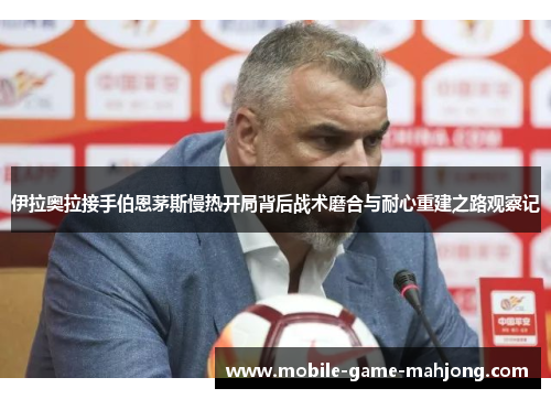 伊拉奥拉接手伯恩茅斯慢热开局背后战术磨合与耐心重建之路观察记