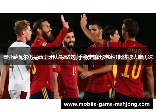奥亚萨瓦尔仍是西班牙队最高效射手稳定输出继续扛起进球大旗再次