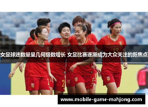 女足球迷数量呈几何级数增长 女足比赛逐渐成为大众关注的新焦点