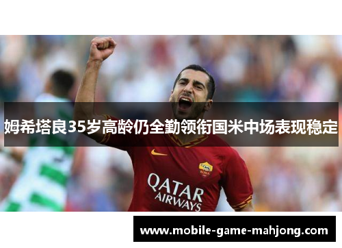 姆希塔良35岁高龄仍全勤领衔国米中场表现稳定