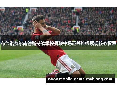 布鲁诺费尔南德斯持续掌控曼联中场运筹帷幄展现核心智慧