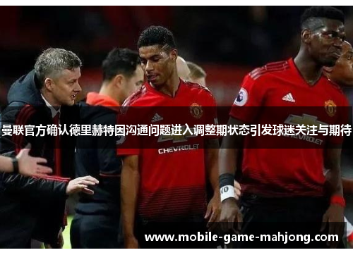 曼联官方确认德里赫特因沟通问题进入调整期状态引发球迷关注与期待