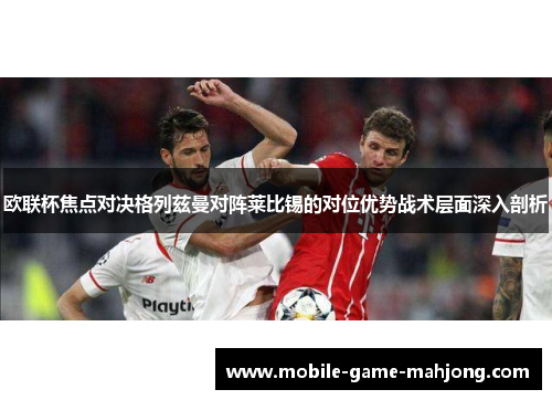 欧联杯焦点对决格列兹曼对阵莱比锡的对位优势战术层面深入剖析