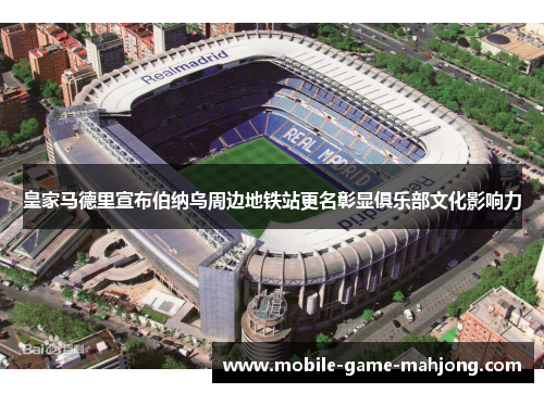 皇家马德里宣布伯纳乌周边地铁站更名彰显俱乐部文化影响力