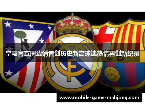皇马官宣周边销售创历史新高球迷热情再创新纪录
