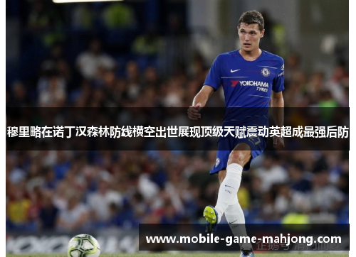 穆里略在诺丁汉森林防线横空出世展现顶级天赋震动英超成最强后防