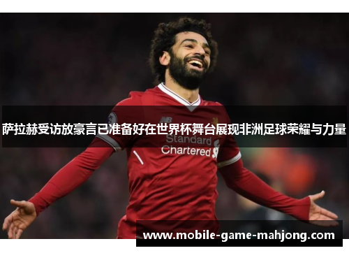 萨拉赫受访放豪言已准备好在世界杯舞台展现非洲足球荣耀与力量