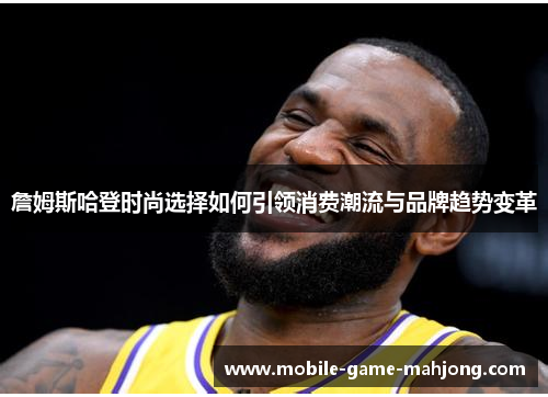 詹姆斯哈登时尚选择如何引领消费潮流与品牌趋势变革