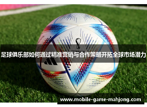 足球俱乐部如何通过精准营销与合作策略开拓全球市场潜力