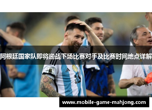 阿根廷国家队即将迎战下场比赛对手及比赛时间地点详解